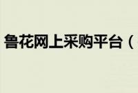 鲁花网上采购平台（鲁花集团电子采购平台）
