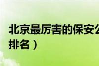 北京最厉害的保安公司（北京最好的保安公司排名）
