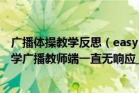 广播体操教学反思（easy class 同方多媒体电子教室软件教学广播教师端一直无响应_360）