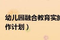幼儿园融合教育实施计划（幼儿园融合教育工作计划）