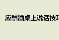 应酬酒桌上说话技巧（应酬喝酒说话技巧）