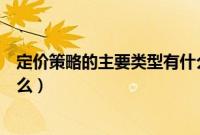 定价策略的主要类型有什么策略（定价策略的主要类型有什么）
