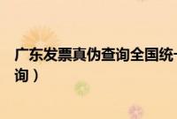广东发票真伪查询全国统一发票查询平台（广东发票真伪查询）