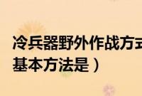 冷兵器野外作战方式（冷兵器时代野外作战的基本方法是）