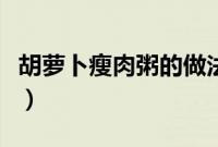 胡萝卜瘦肉粥的做法大全（瘦肉粥的做法大全）