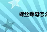 螺丝螺母怎么拧（螺丝螺母）