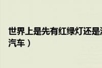 世界上是先有红绿灯还是汽车的（世界上是先有红绿灯还是汽车）