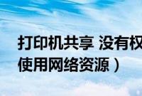 打印机共享 没有权限（打印机共享没有权限使用网络资源）