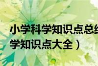 小学科学知识点总结大全(非常全面)（小学科学知识点大全）