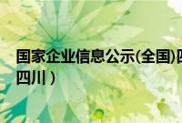 国家企业信息公示(全国)四川（全国企业信用信息公示系统四川）