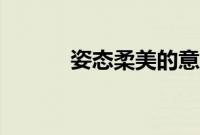 姿态柔美的意思（柔美的意思）
