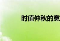 时值仲秋的意思（仲秋的意思）