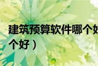 建筑预算软件哪个好用一点（建筑预算软件哪个好）