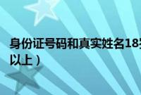 身份证号码和真实姓名18岁以上有效（身份证号和姓名18岁以上）
