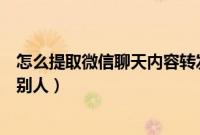 怎么提取微信聊天内容转发（如何提取微信聊天记录转发给别人）