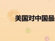 美国对中国最新消息（美国对中国）