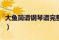 大鱼简谱钢琴谱完整版（大鱼简谱和弦钢琴谱）