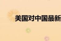 美国对中国最新消息（美国对中国）