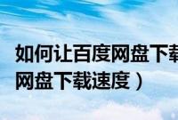 如何让百度网盘下载速度加快（如何加快百度网盘下载速度）