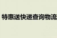 特惠送快递查询物流信息（特惠送单号查询）