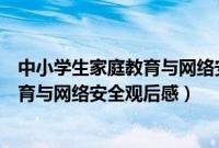 中小学生家庭教育与网络安全观后感作文（中小学生家庭教育与网络安全观后感）