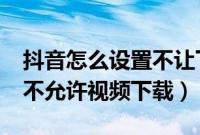 抖音怎么设置不让下载视频?（抖音如何设置不允许视频下载）