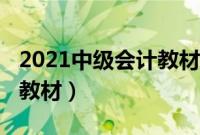 2021中级会计教材变化对比（2021中级会计教材）