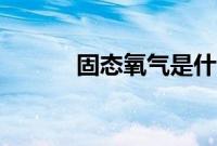 固态氧气是什么样（固态氧气）