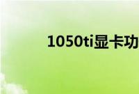 1050ti显卡功耗（1050ti显卡）