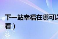 下一站幸福在哪可以看（下一站幸福哪里可以看）