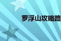 罗浮山攻略路线（罗浮山攻略）