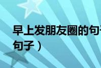 早上发朋友圈的句子 心情（早上发朋友圈的句子）