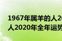 1967年属羊的人2020年运势（1967年属羊人2020年全年运势）