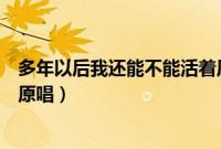 多年以后我还能不能活着原唱版（多年以后我还能不能活着原唱）