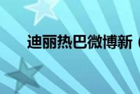 迪丽热巴微博新（迪丽热巴微博主页）