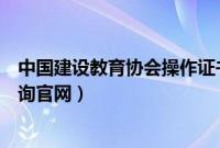 中国建设教育协会操作证书查询（中国建设教育协会证书查询官网）