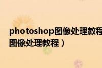 photoshop图像处理教程第八章智慧树答案（photoshop图像处理教程）