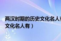 两汉时期的历史文化名人有哪些老子屈原（两汉时期的历史文化名人有）