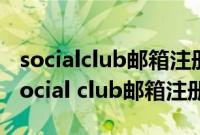 socialclub邮箱注册为什么qq邮箱收不到（social club邮箱注册）
