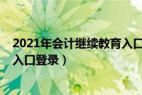 2021年会计继续教育入口登录广东（2021年会计继续教育入口登录）