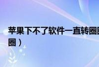 苹果下不了软件一直转圈圈（苹果手机下载不了软件一直转圈）