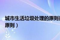 城市生活垃圾处理的原则是什么（城市生活垃圾处理的基本原则）