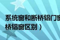 系统窗和断桥铝门窗有什么区别（系统窗和断桥铝窗区别）