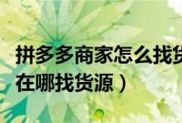 拼多多商家怎么找货源一件代发（拼多多商家在哪找货源）