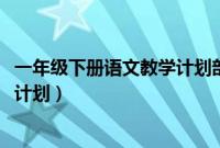 一年级下册语文教学计划部编版2023（一年级下册语文教学计划）