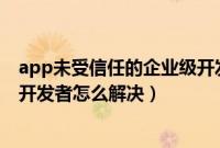app未受信任的企业级开发者怎么解决（未受信任的企业级开发者怎么解决）
