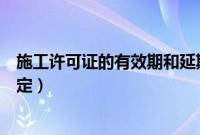 施工许可证的有效期和延期的处理方式（施工许可证延期规定）