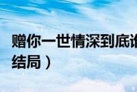 赠你一世情深到底谁是主角（赠你一世情深大结局）