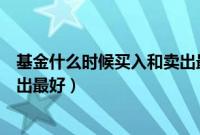 基金什么时候买入和卖出最合适（基金在什么时候买入和卖出最好）