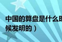 中国的算盘是什么时候发明的（算盘是什么时候发明的）